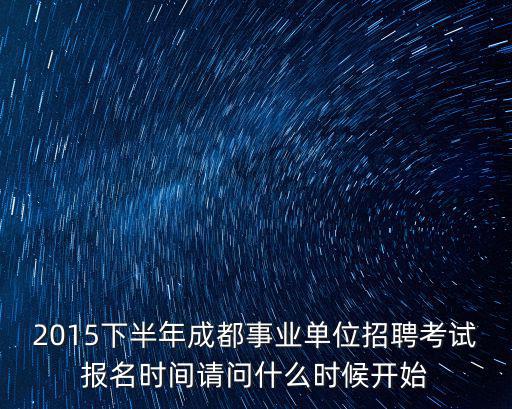 2015下半年成都事業(yè)單位招聘考試報名時間請問什么時候開始