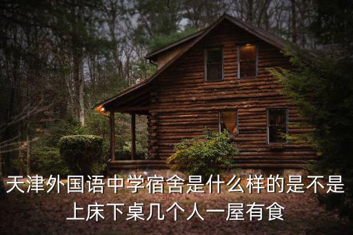 天津外國語中學(xué)宿舍是什么樣的是不是上床下桌幾個人一屋有食