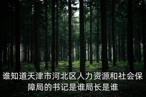 誰(shuí)知道天津市河北區(qū)人力資源和社會(huì)保障局的書(shū)記是誰(shuí)局長(zhǎng)是誰(shuí)