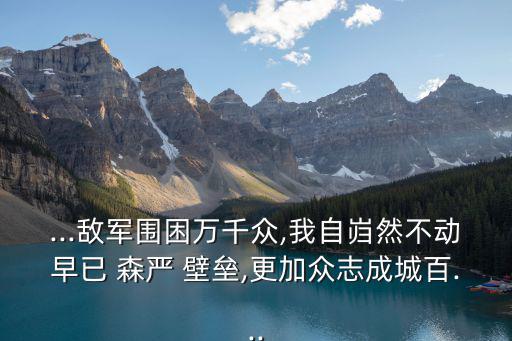 ...敵軍圍困萬千眾,我自巋然不動早已 森嚴 壁壘,更加眾志成城百...