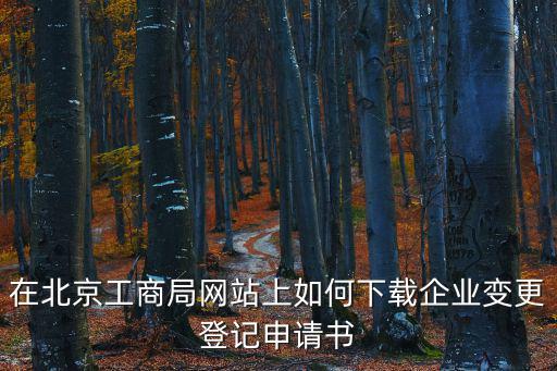 在北京工商局網站上如何下載企業變更登記申請書