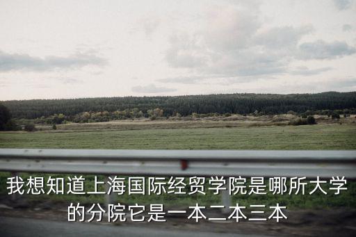 我想知道上海國際經貿學院是哪所大學的分院它是一本二本三本