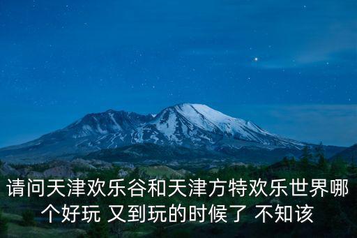 請問天津歡樂谷和天津方特歡樂世界哪個好玩 又到玩的時候了 不知該