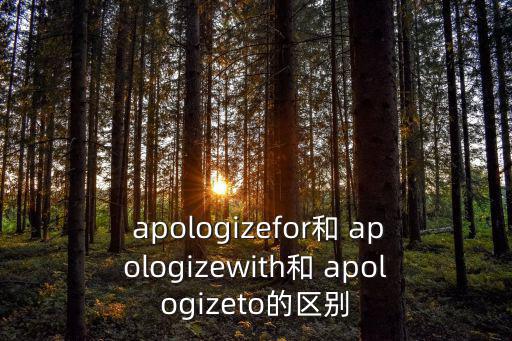  apologizefor和 apologizewith和 apologizeto的區(qū)別