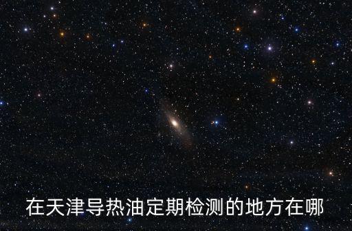 天津市寶坻區特種設備監督檢驗站，在天津導熱油定期檢測的地方在哪