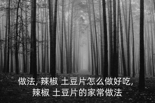 做法, 辣椒 土豆片怎么做好吃, 辣椒 土豆片的家常做法