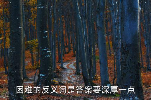 困難的反義詞是答案要深厚一點(diǎn)