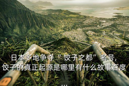 日本多地爭(zhēng)奪“ 餃子之都”名號(hào), 餃子的真正起源是哪里有什么故事百度...