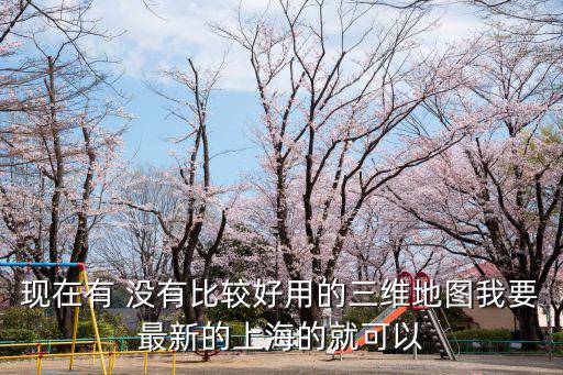 現在有 沒有比較好用的三維地圖我要最新的上海的就可以