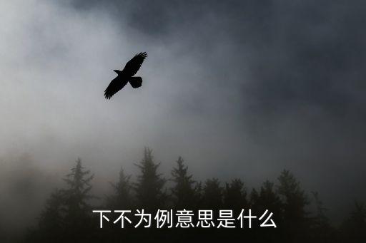 下不為例,下不為例反義詞不厭其繁