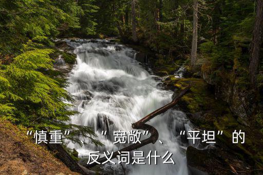 寬敞的反義詞是什么,慎重反義詞是不慎重"