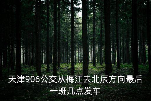 天津906公交從梅江去北辰方向最后一班幾點發(fā)車