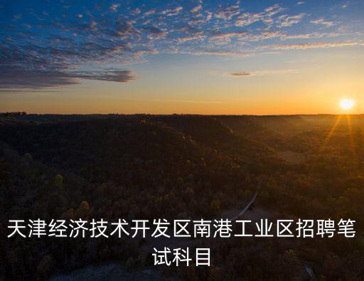 天津經濟技術開發區南港工業區招聘筆試科目