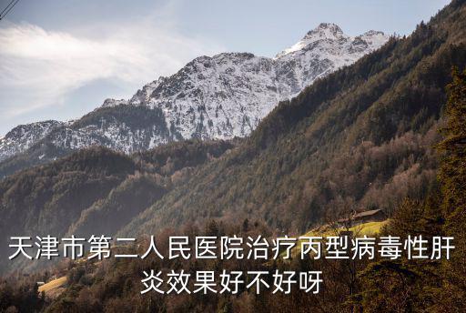 天津市第二人民醫院治療丙型病毒性肝炎效果好不好呀