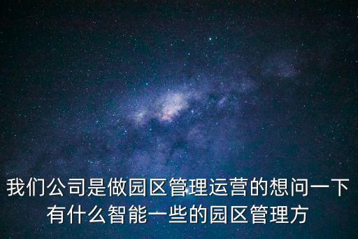 我們公司是做園區管理運營的想問一下有什么智能一些的園區管理方