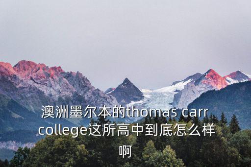 澳洲墨爾本的thomas carr college這所高中到底怎么樣啊