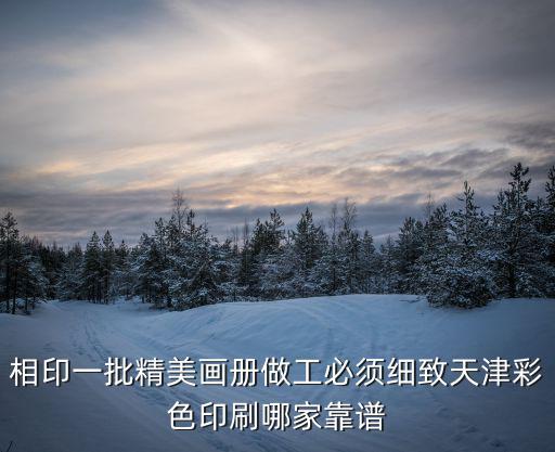 相印一批精美畫冊做工必須細(xì)致天津彩色印刷哪家靠譜