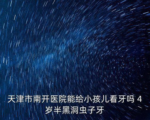 天津市南開醫院能給小孩兒看牙嗎 4歲半黑洞蟲子牙