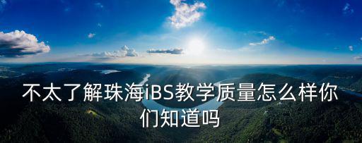 不太了解珠海iBS教學質量怎么樣你們知道嗎