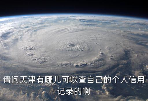 請問天津有哪兒可以查自己的個人信用記錄的啊