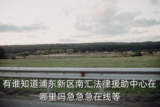 有誰知道浦東新區(qū)南匯法律援助中心在哪里嗎急急急在線等