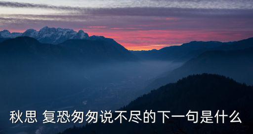 秋思 復恐匆匆說不盡的下一句是什么
