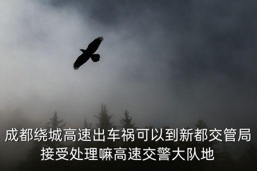 成都市新都區(qū)交管部門，成都繞城高速出車禍可以到新都交管局接受處理嘛高速交警大隊(duì)地