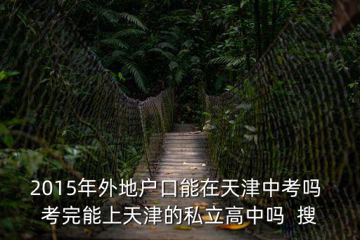 2015年外地戶口能在天津中考嗎 考完能上天津的私立高中嗎  搜