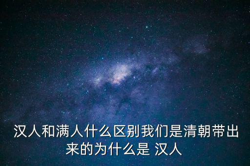  漢人和滿人什么區別我們是清朝帶出來的為什么是 漢人