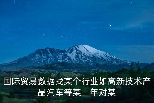 國際貿易數據找某個行業如高新技術產品汽車等某一年對某