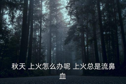  秋天 上火怎么辦呢 上火總是流鼻血