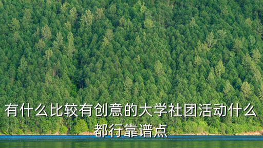 有什么比較有創意的大學社團活動什么都行靠譜點
