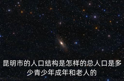 昆明市的人口結(jié)構(gòu)是怎樣的總?cè)丝谑嵌嗌偾嗌倌瓿赡旰屠先说? class=