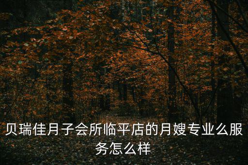 貝瑞佳月子會(huì)所臨平店的月嫂專業(yè)么服務(wù)怎么樣