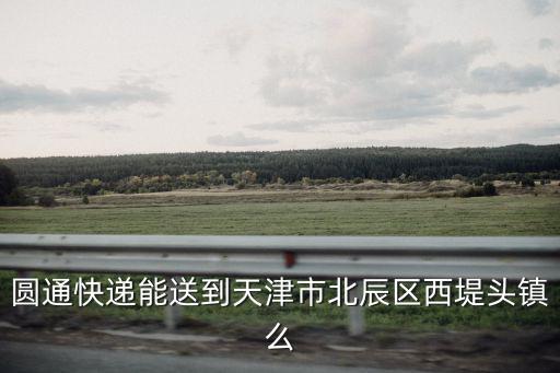 圓通快遞能送到天津市北辰區西堤頭鎮么