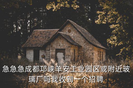 急急急成都邛峽羊安工業園區或附近玻璃廠嗎我收到一個招聘