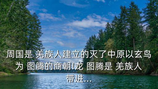 周國是 羌族人建立的滅了中原以玄鳥為 圖騰的商朝!龍 圖騰是 羌族人帶進...