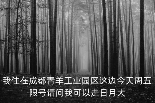我住在成都青羊工業園區這邊今天周五限號請問我可以走日月大