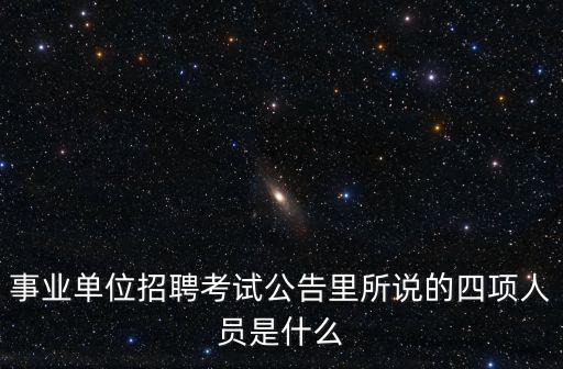 事業(yè)單位招聘考試公告里所說的四項(xiàng)人員是什么
