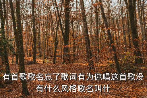 有首歌歌名忘了歌詞有為你唱這首歌沒有什么風格歌名叫什