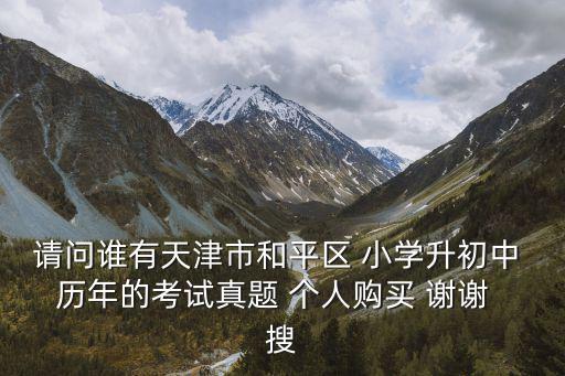 請(qǐng)問誰有天津市和平區(qū) 小學(xué)升初中 歷年的考試真題 個(gè)人購(gòu)買 謝謝  搜