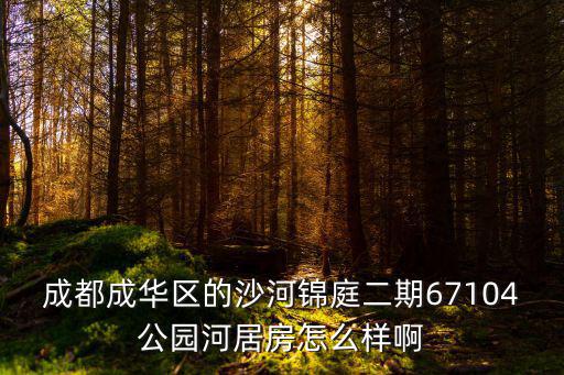 成都成華區(qū)的沙河錦庭二期67104公園河居房怎么樣啊