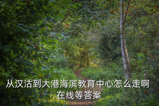 從漢沽到大港海濱教育中心怎么走啊 在線等答案