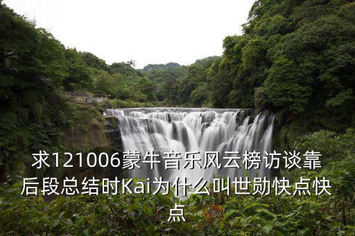 求121006蒙牛音樂風(fēng)云榜訪談靠后段總結(jié)時(shí)Kai為什么叫世勛快點(diǎn)快點(diǎn)