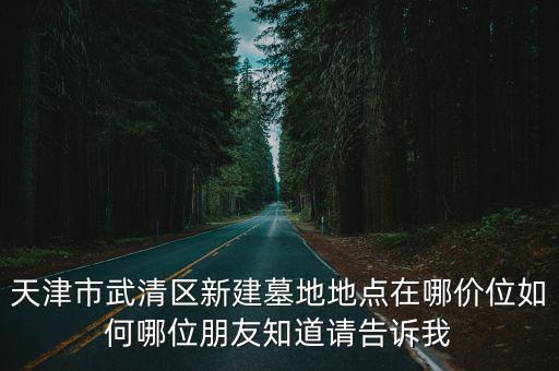 天津市武清區(qū)新建墓地地點(diǎn)在哪價(jià)位如何哪位朋友知道請告訴我