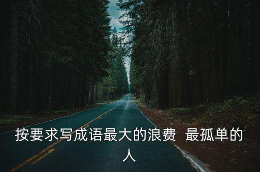 按要求寫成語最大的浪費  最孤單的人