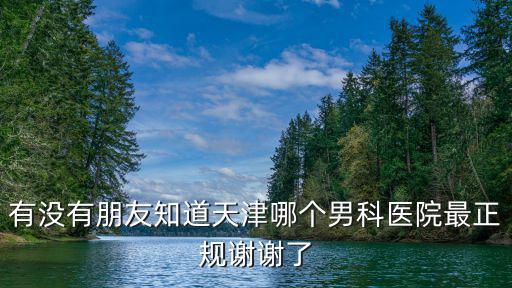 有沒有朋友知道天津哪個男科醫院最正規謝謝了