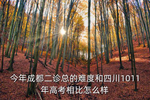 今年成都二診總的難度和四川1011年高考相比怎么樣