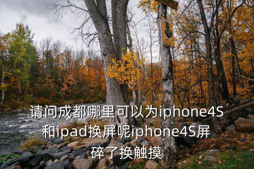 請問成都哪里可以為iphone4S和ipad換屏呢iphone4S屏碎了換觸摸