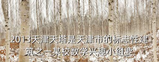 2013天津天塔是天津市的標志性建筑之一某校數學興趣小組要